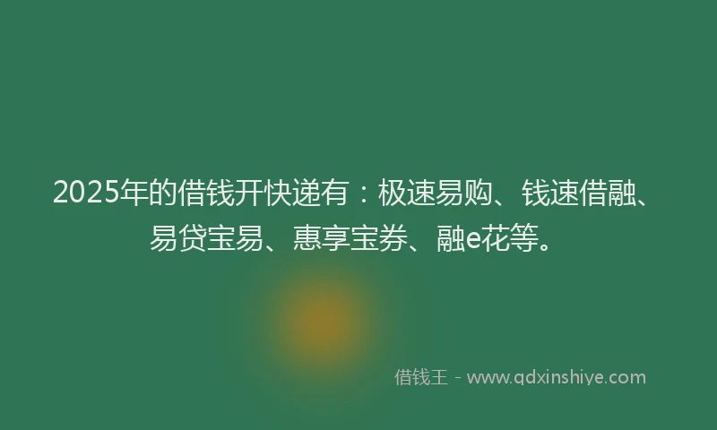 2025年的借钱开快递有：极速易购、钱速借融、易贷宝易、惠享宝券、融e花等。