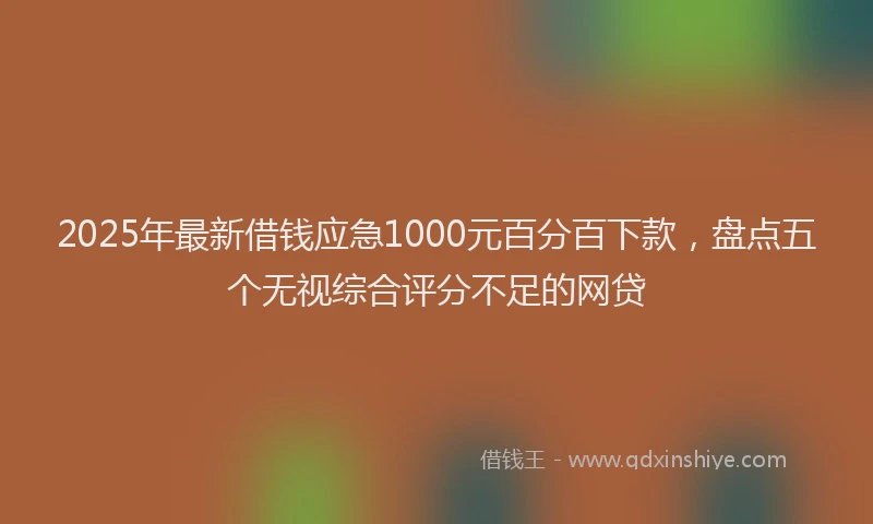 2025年最新借钱应急1000元百分百下款，盘点五个无视综合评分不足的网贷