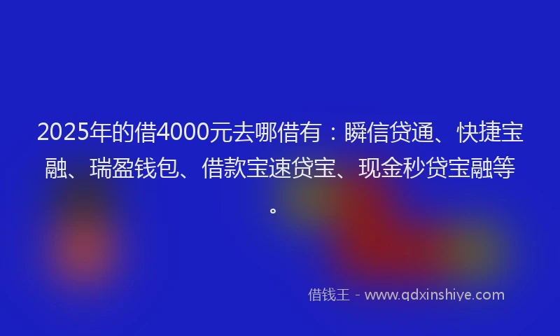 2025年的借4000元去哪借有：瞬信贷通、快捷宝融、瑞盈钱包、借款宝速贷宝、现金秒贷宝融等。