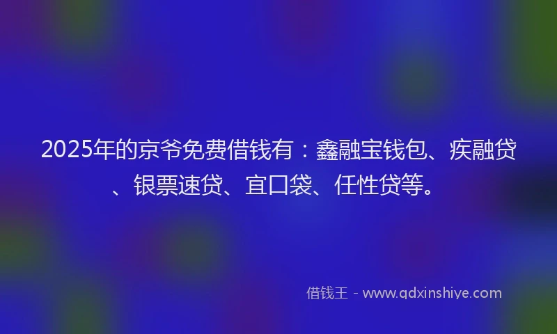 2025年的京爷免费借钱有：鑫融宝钱包、疾融贷、银票速贷、宜口袋、任性贷等。