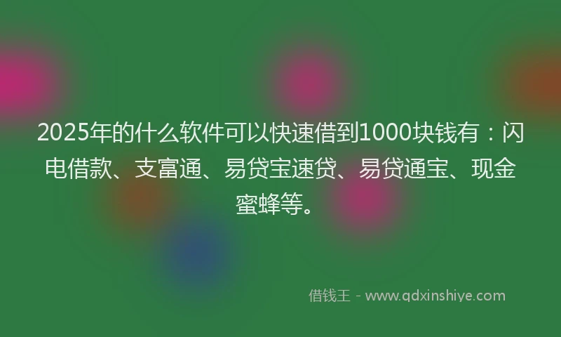 2025年的什么软件可以快速借到1000块钱有：闪电借款、支富通、易贷宝速贷、易贷通宝、现金蜜蜂等。