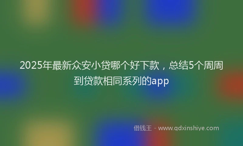 2025年最新众安小贷哪个好下款，总结5个周周到贷款相同系列的app