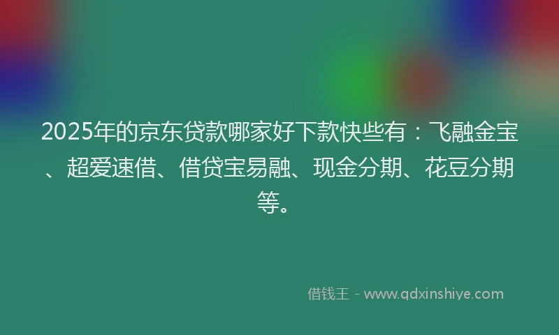 2025年的京东贷款哪家好下款快些有：飞融金宝、超爱速借、借贷宝易融、现金分期、花豆分期等。