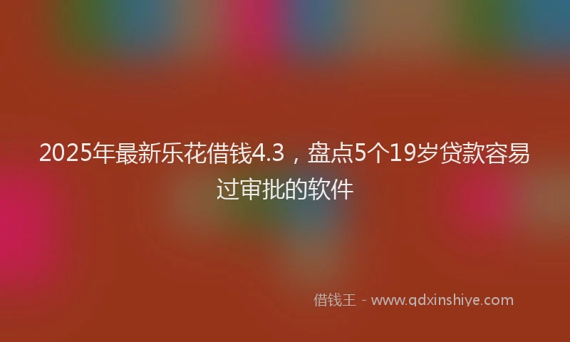 2025年最新乐花借钱4.3，盘点5个19岁贷款容易过审批的软件