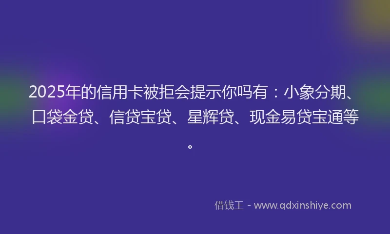 2025年的信用卡被拒会提示你吗有：小象分期、口袋金贷、信贷宝贷、星辉贷、现金易贷宝通等。