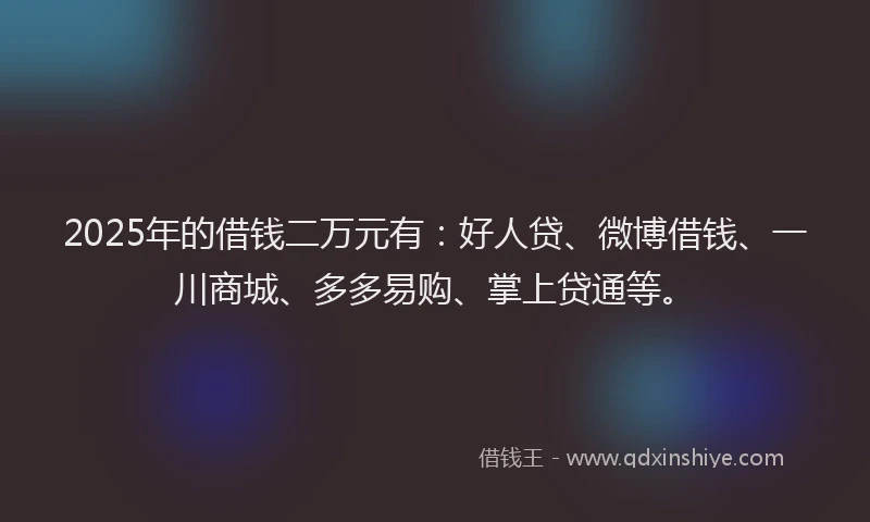 2025年的借钱二万元有：好人贷、微博借钱、一川商城、多多易购、掌上贷通等。