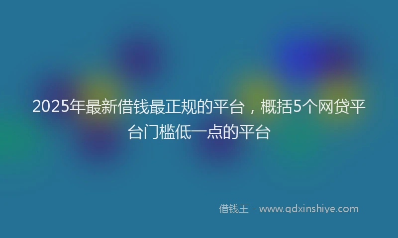2025年最新借钱最正规的平台，概括5个网贷平台门槛低一点的平台