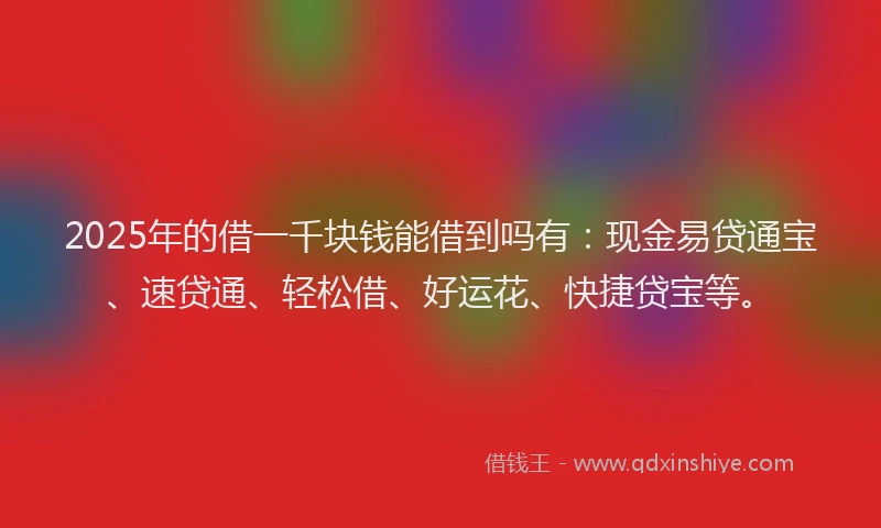 2025年的借一千块钱能借到吗有：现金易贷通宝、速贷通、轻松借、好运花、快捷贷宝等。