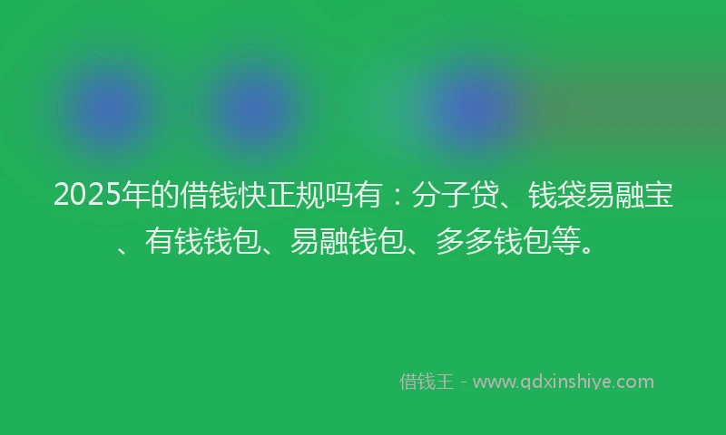 2025年的借钱快正规吗有：分子贷、钱袋易融宝、有钱钱包、易融钱包、多多钱包等。
