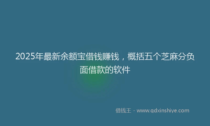 2025年最新余额宝借钱赚钱，概括五个芝麻分负面借款的软件