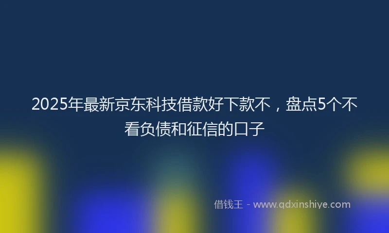 2025年最新京东科技借款好下款不，盘点5个不看负债和征信的口子