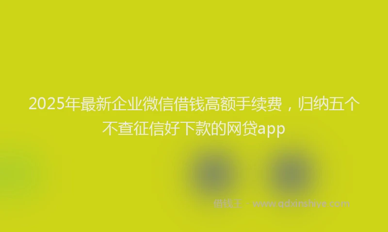 2025年最新企业微信借钱高额手续费，归纳五个不查征信好下款的网贷app