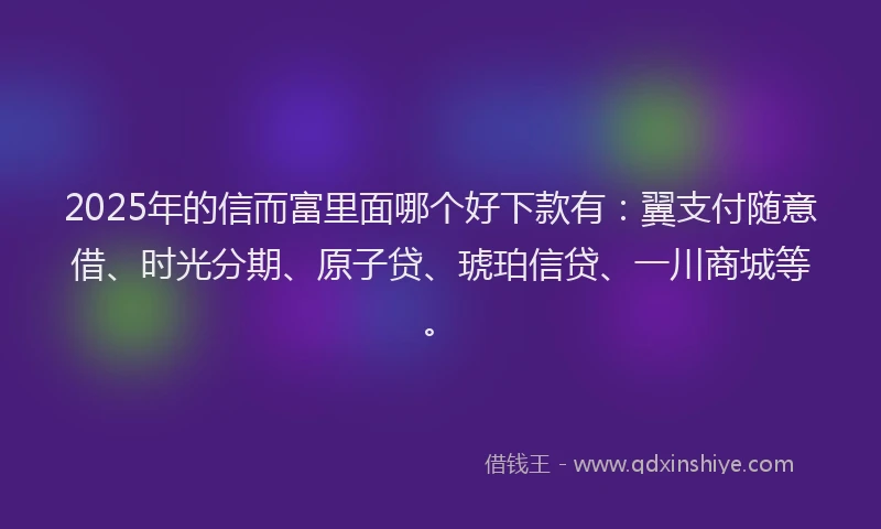 2025年的信而富里面哪个好下款有：翼支付随意借、时光分期、原子贷、琥珀信贷、一川商城等。
