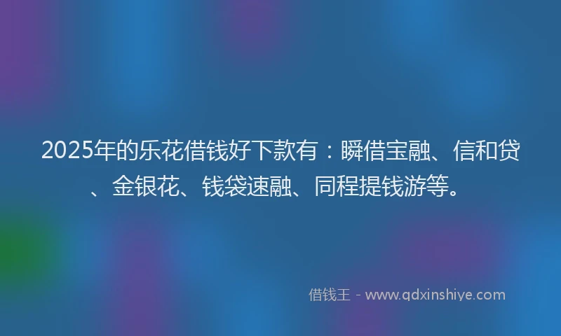 2025年的乐花借钱好下款有：瞬借宝融、信和贷、金银花、钱袋速融、同程提钱游等。
