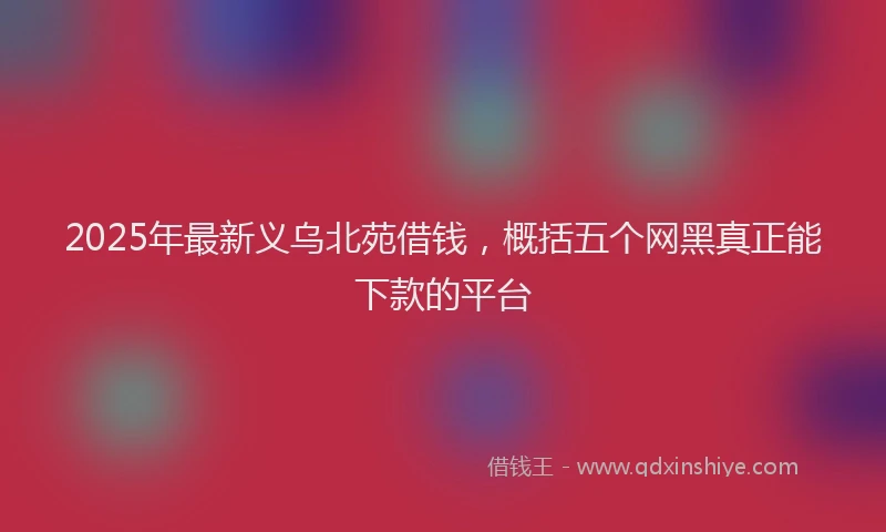 2025年最新义乌北苑借钱，概括五个网黑真正能下款的平台