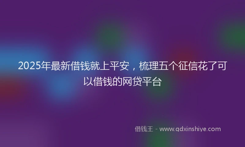 2025年最新借钱就上平安，梳理五个征信花了可以借钱的网贷平台