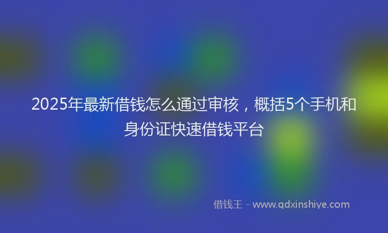 2025年最新借钱怎么通过审核，概括5个手机和身份证快速借钱平台