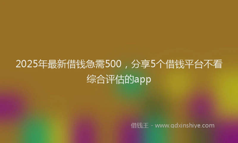 2025年最新借钱急需500，分享5个借钱平台不看综合评估的app