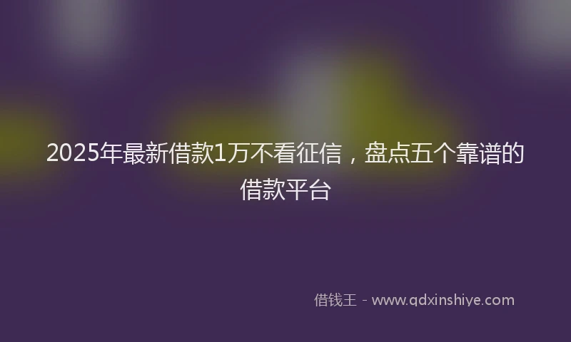 2025年最新借款1万不看征信，盘点五个靠谱的借款平台