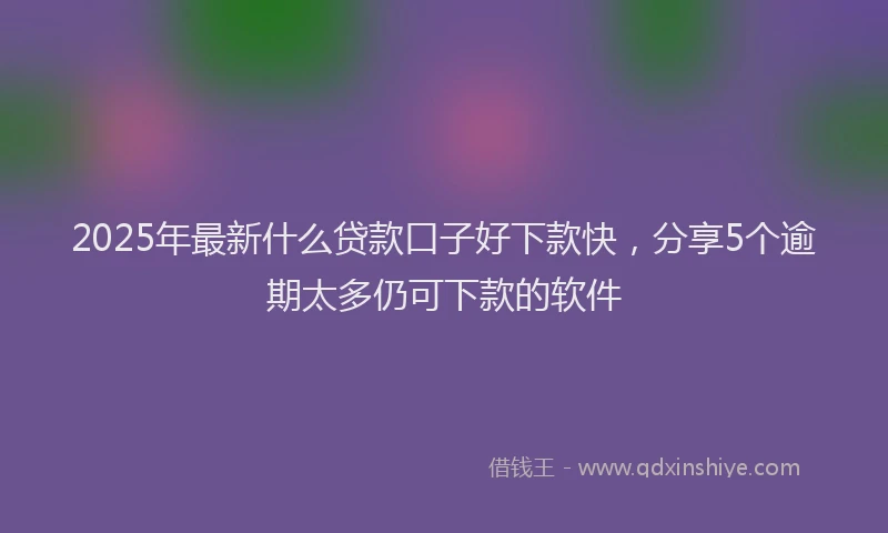2025年最新什么贷款口子好下款快，分享5个逾期太多仍可下款的软件
