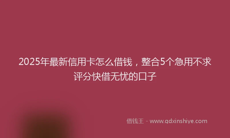 2025年最新信用卡怎么借钱，整合5个急用不求评分快借无忧的口子