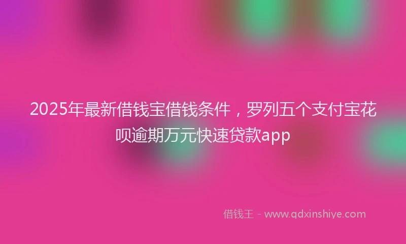 2025年最新借钱宝借钱条件，罗列五个支付宝花呗逾期万元快速贷款app