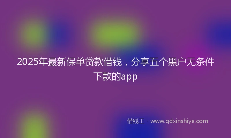 2025年最新保单贷款借钱，分享五个黑户无条件下款的app