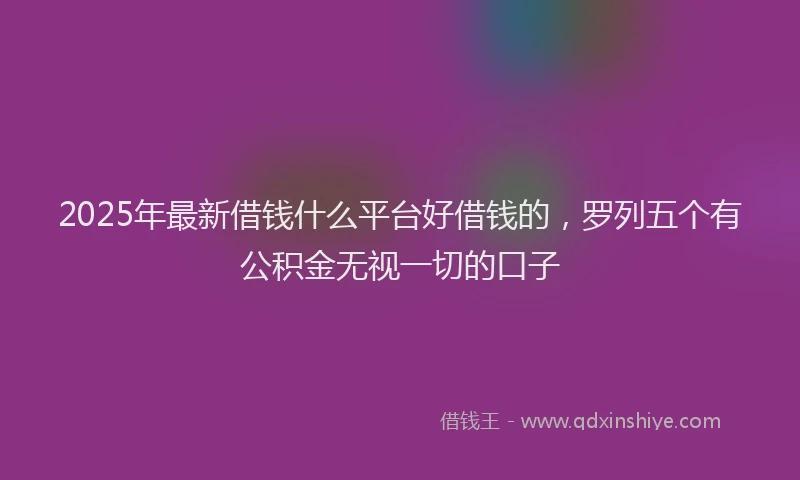 2025年最新借钱什么平台好借钱的，罗列五个有公积金无视一切的口子