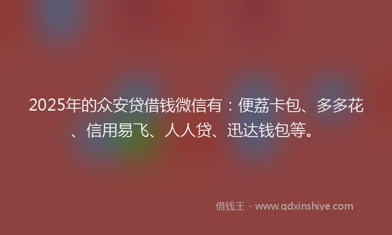 2025年的众安贷借钱微信有：便荔卡包、多多花、信用易飞、人人贷、迅达钱包等。