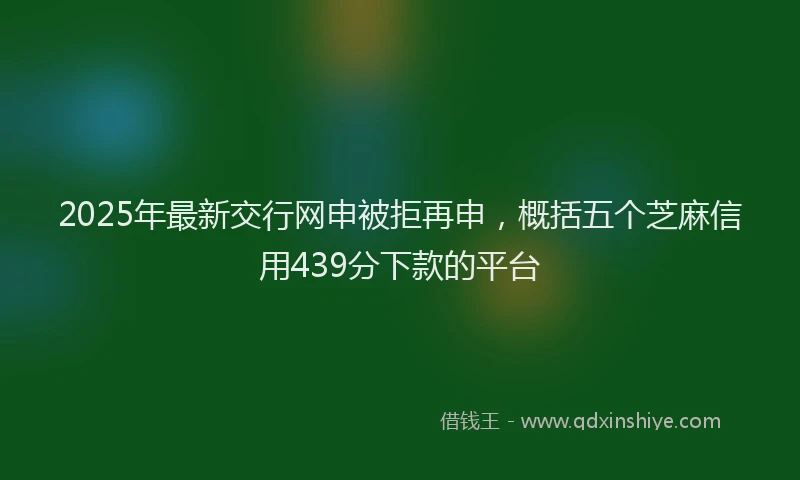 2025年最新交行网申被拒再申，概括五个芝麻信用439分下款的平台