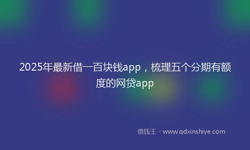 2025年最新借一百块钱app，梳理五个分期有额度的网贷app