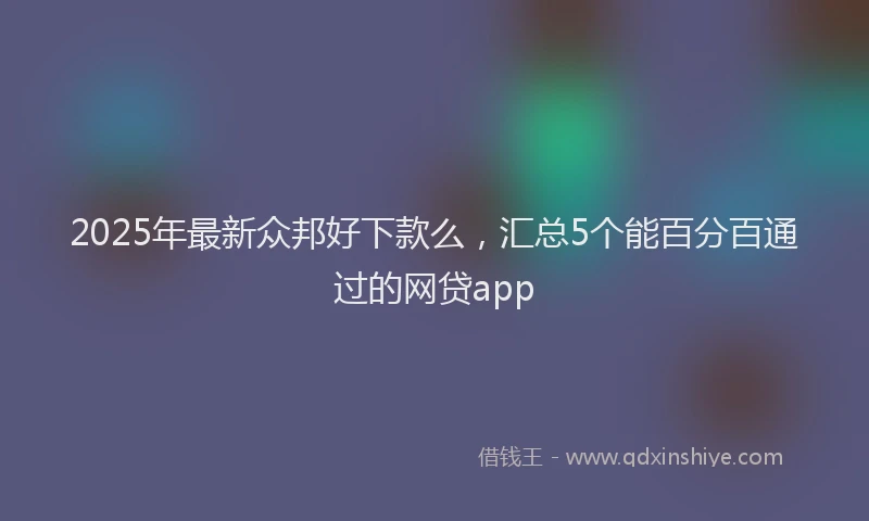 2025年最新众邦好下款么，汇总5个能百分百通过的网贷app