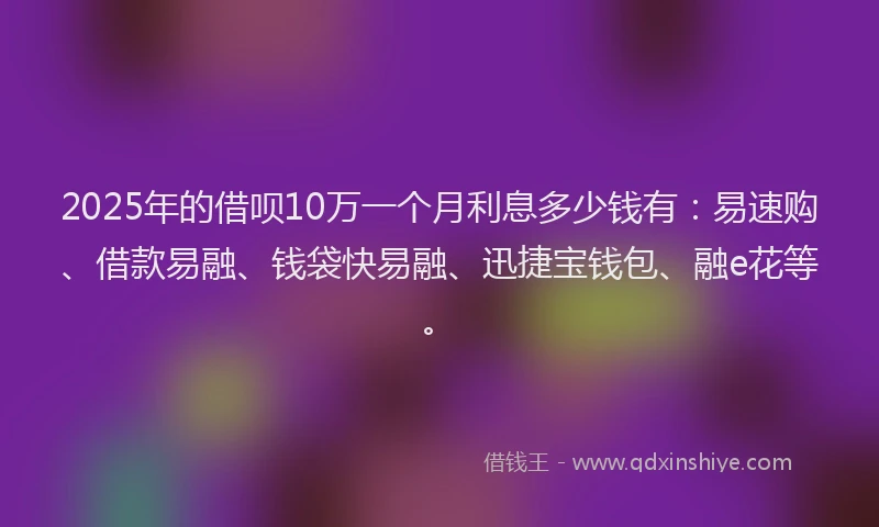 2025年的借呗10万一个月利息多少钱有：易速购、借款易融、钱袋快易融、迅捷宝钱包、融e花等。