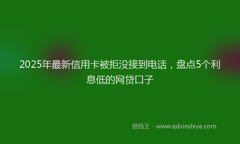 2025年最新信用卡被拒没接到电话，盘点5个利息低的网贷口子
