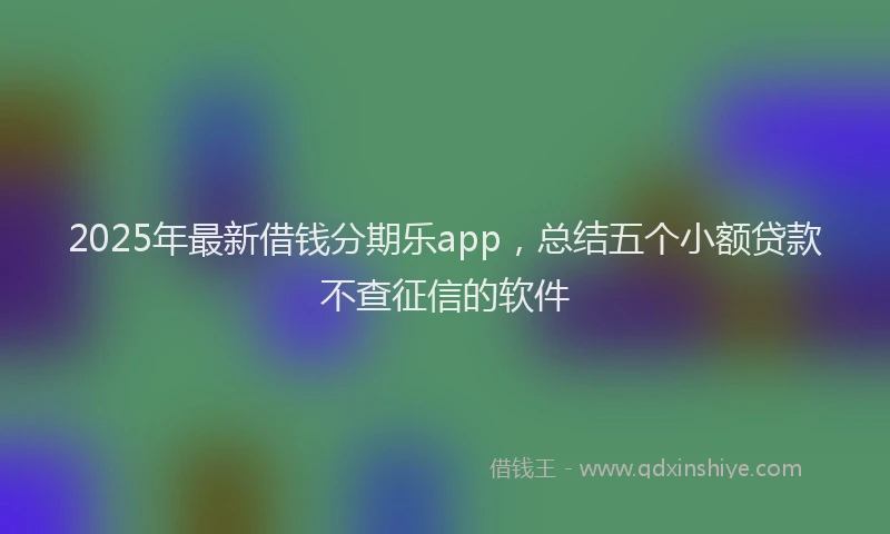 2025年最新借钱分期乐app，总结五个小额贷款不查征信的软件