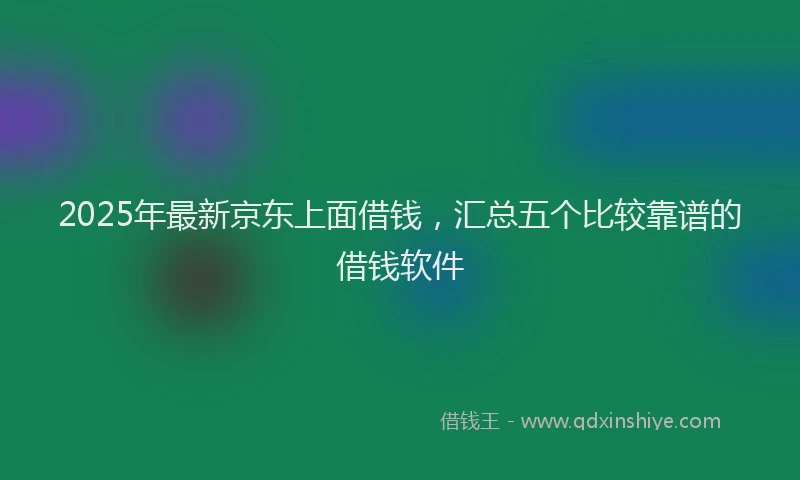 2025年最新京东上面借钱，汇总五个比较靠谱的借钱软件