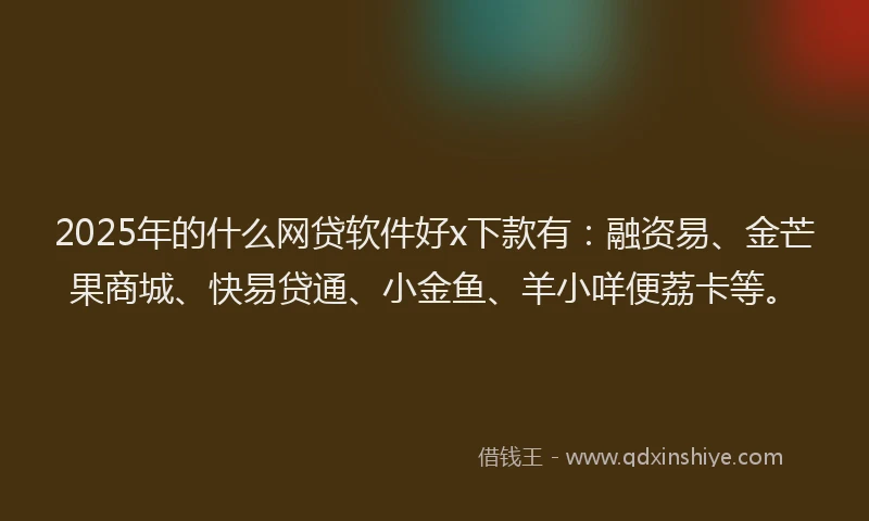 2025年的什么网贷软件好x下款有：融资易、金芒果商城、快易贷通、小金鱼、羊小咩便荔卡等。
