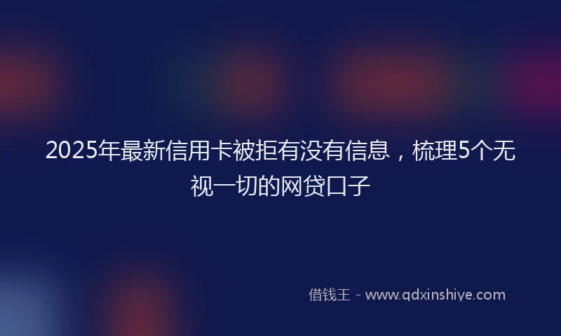 2025年最新信用卡被拒有没有信息，梳理5个无视一切的网贷口子