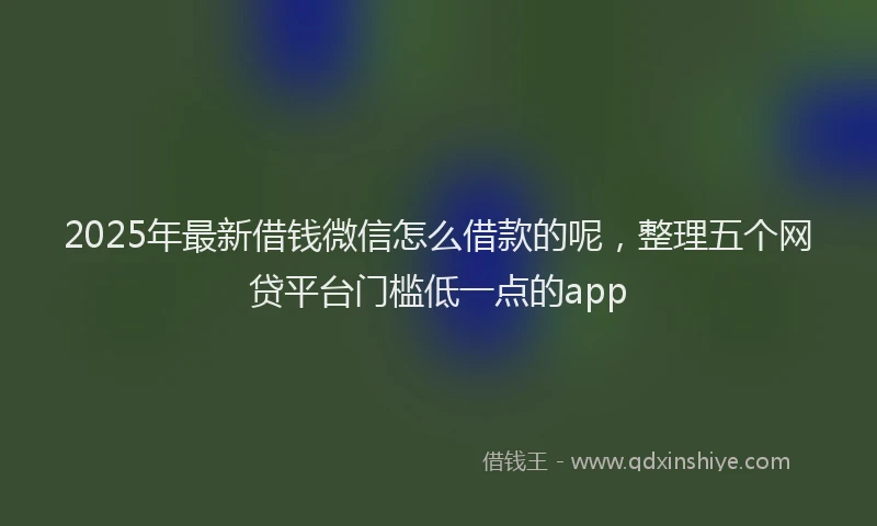 2025年最新借钱微信怎么借款的呢，整理五个网贷平台门槛低一点的app