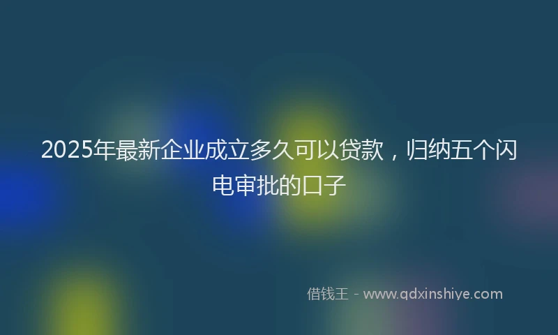 2025年最新企业成立多久可以贷款，归纳五个闪电审批的口子