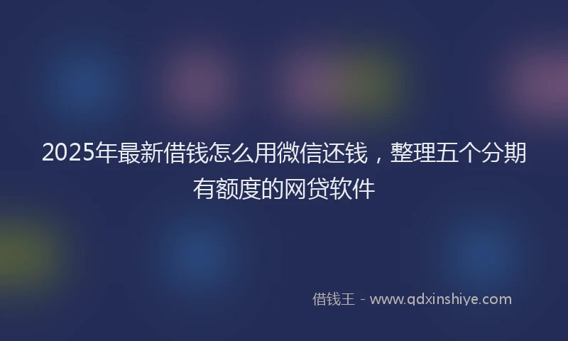 2025年最新借钱怎么用微信还钱，整理五个分期有额度的网贷软件