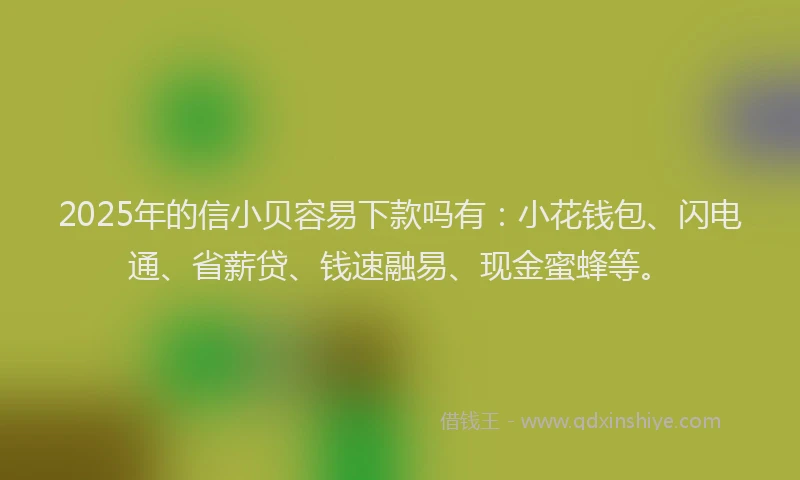 2025年的信小贝容易下款吗有：小花钱包、闪电通、省薪贷、钱速融易、现金蜜蜂等。