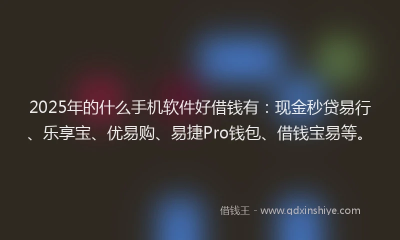 2025年的什么手机软件好借钱有：现金秒贷易行、乐享宝、优易购、易捷Pro钱包、借钱宝易等。