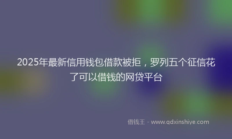 2025年最新信用钱包借款被拒，罗列五个征信花了可以借钱的网贷平台