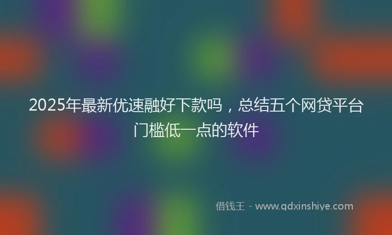 2025年最新优速融好下款吗，总结五个网贷平台门槛低一点的软件