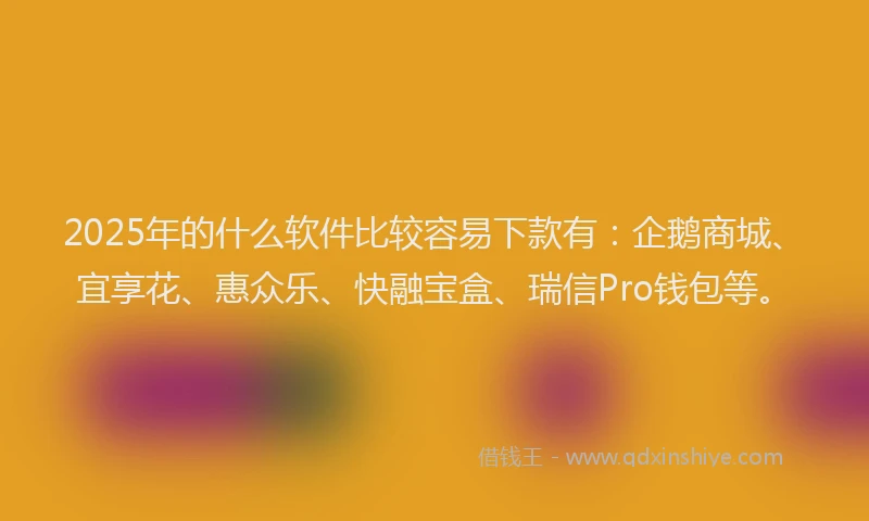 2025年的什么软件比较容易下款有：企鹅商城、宜享花、惠众乐、快融宝盒、瑞信Pro钱包等。