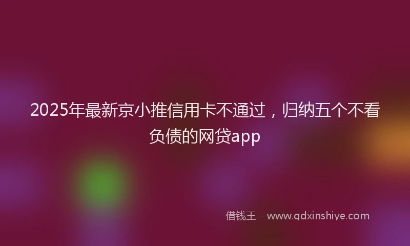 2025年最新京小推信用卡不通过，归纳五个不看负债的网贷app