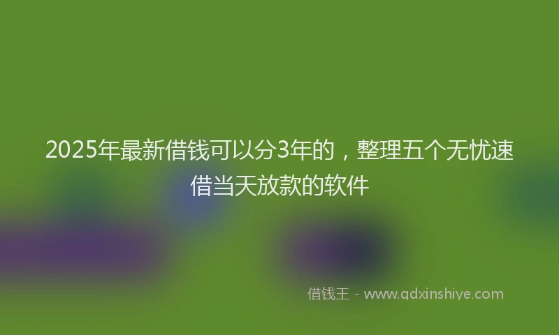 2025年最新借钱可以分3年的，整理五个无忧速借当天放款的软件