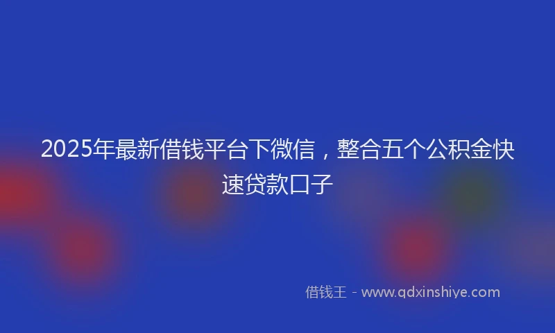 2025年最新借钱平台下微信，整合五个公积金快速贷款口子