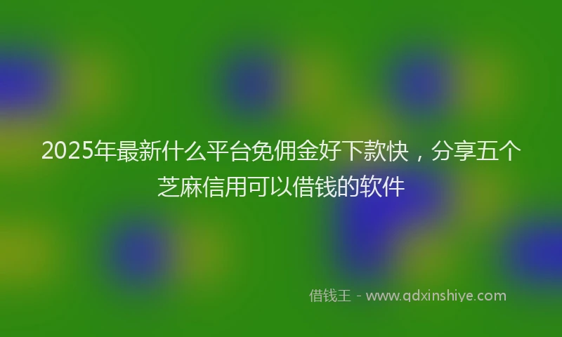 2025年最新什么平台免佣金好下款快，分享五个芝麻信用可以借钱的软件